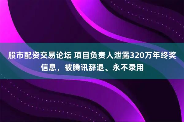 股市配资交易论坛 项目负责人泄露320万年终奖信息,被腾讯辞退、永不录用