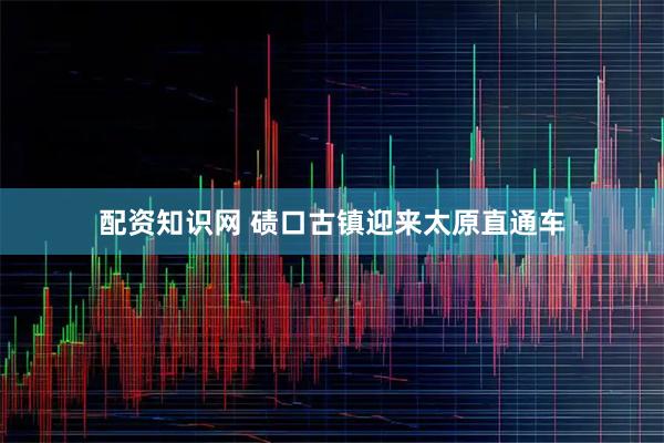 配资知识网 碛口古镇迎来太原直通车