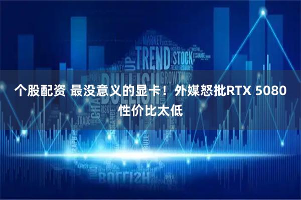 个股配资 最没意义的显卡！外媒怒批RTX 5080性价比太低