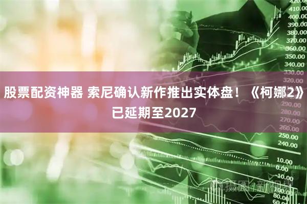 股票配资神器 索尼确认新作推出实体盘！《柯娜2》已延期至2027