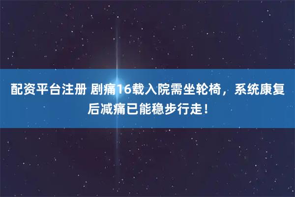 配资平台注册 剧痛16载入院需坐轮椅,系统康复后减痛已能稳步行走!
