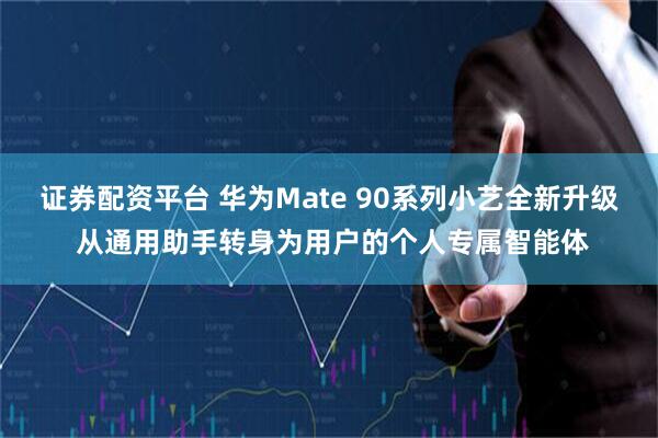 证券配资平台 华为Mate 90系列小艺全新升级 从通用助手转身为用户的个人专属智能体