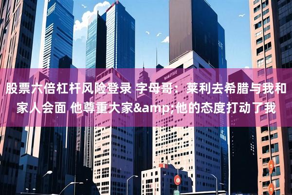 股票六倍杠杆风险登录 字母哥：莱利去希腊与我和家人会面 他尊重大家&他的态度打动了我