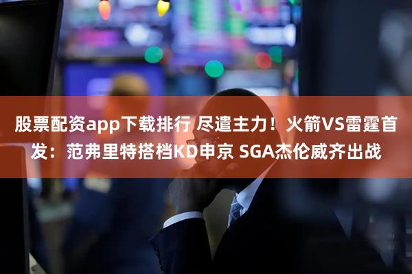 股票配资app下载排行 尽遣主力！火箭VS雷霆首发：范弗里特搭档KD申京 SGA杰伦威齐出战