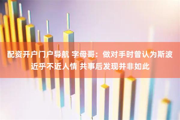 配资开户门户导航 字母哥：做对手时曾认为斯波近乎不近人情 共事后发现并非如此